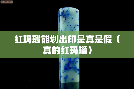 红玛瑙能划出印是真是假（真的红玛瑙）