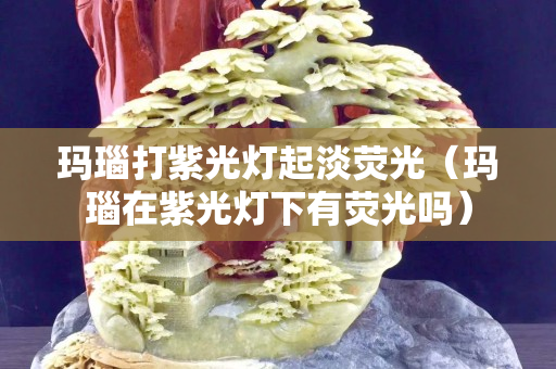 玛瑙打紫光灯起淡荧光（玛瑙在紫光灯下有荧光吗）