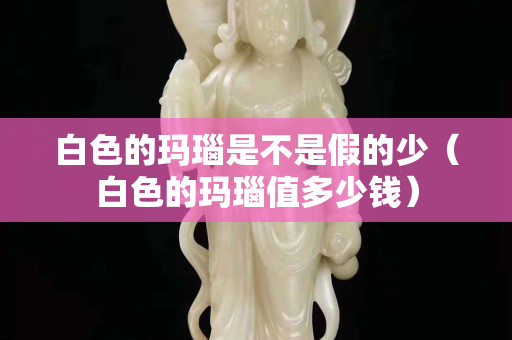 白色的玛瑙是不是假的少（白色的玛瑙值多少钱）