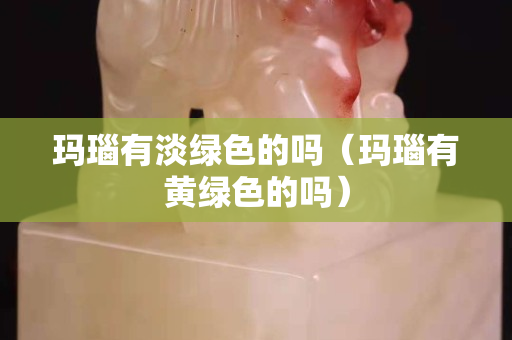 玛瑙有淡绿色的吗（玛瑙有黄绿色的吗）