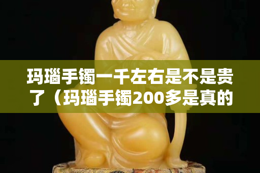 玛瑙手镯一千左右是不是贵了（玛瑙手镯200多是真的吗）