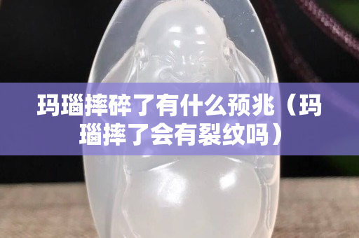 玛瑙摔碎了有什么预兆（玛瑙摔了会有裂纹吗）