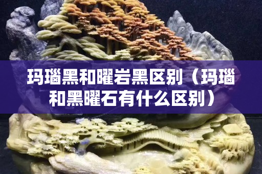 玛瑙黑和曜岩黑区别（玛瑙和黑曜石有什么区别）