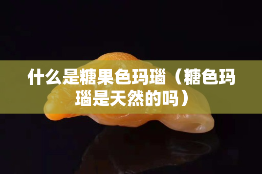 什么是糖果色玛瑙（糖色玛瑙是天然的吗）