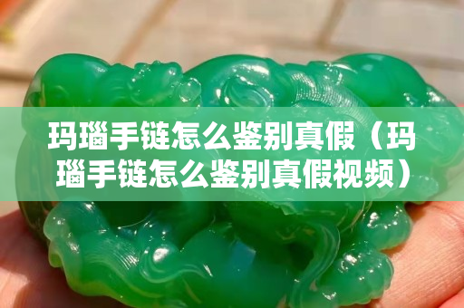 玛瑙手链怎么鉴别真假（玛瑙手链怎么鉴别真假视频）