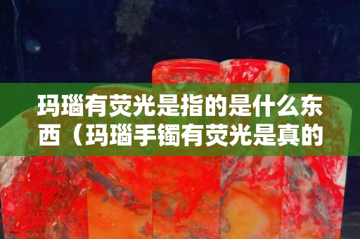 玛瑙有荧光是指的是什么东西（玛瑙手镯有荧光是真的么）