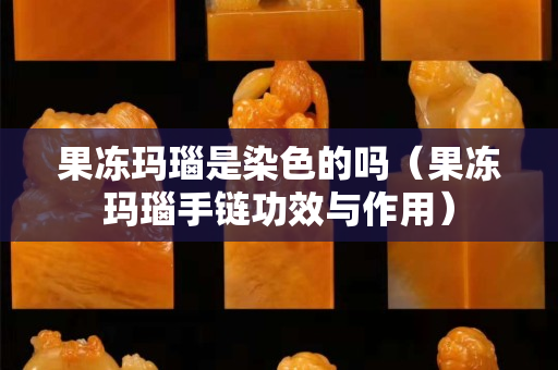 果冻玛瑙是染色的吗（果冻玛瑙手链功效与作用）