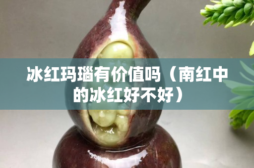 冰红玛瑙有价值吗（南红中的冰红好不好）