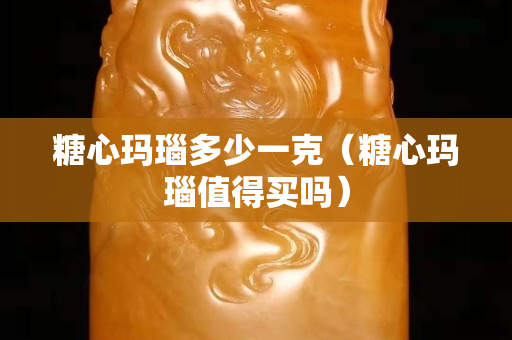糖心玛瑙多少一克（糖心玛瑙值得买吗）