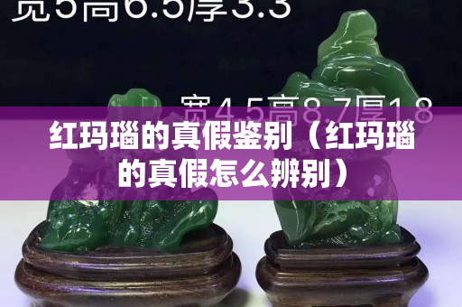红玛瑙的真假鉴别（红玛瑙的真假怎么辨别）