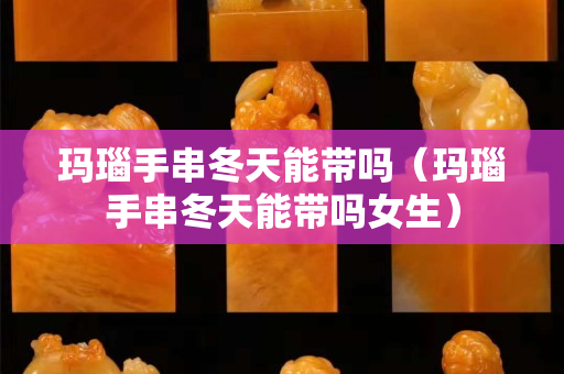 玛瑙手串冬天能带吗（玛瑙手串冬天能带吗女生）