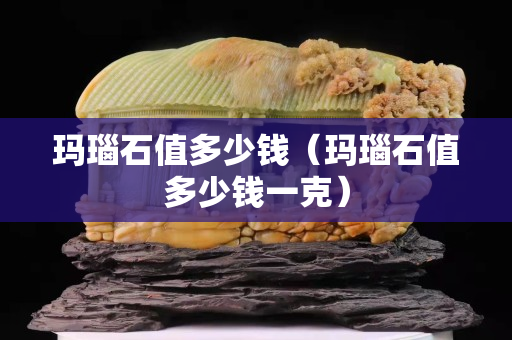 玛瑙石值多少钱（玛瑙石值多少钱一克）