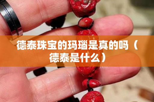 德泰珠宝的玛瑙是真的吗（德泰是什么）