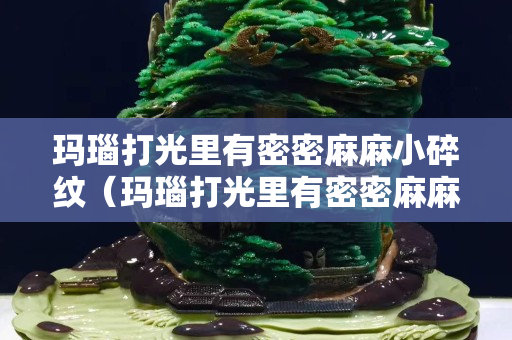 玛瑙打光里有密密麻麻小碎纹（玛瑙打光里有密密麻麻小碎纹是什么）