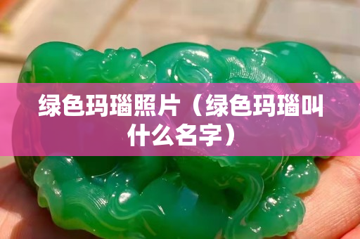 绿色玛瑙照片（绿色玛瑙叫什么名字）