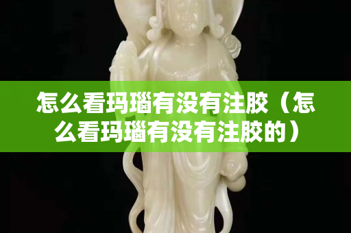 怎么看玛瑙有没有注胶（怎么看玛瑙有没有注胶的）