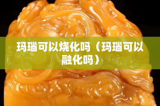 玛瑙可以烧化吗（玛瑙可以融化吗）