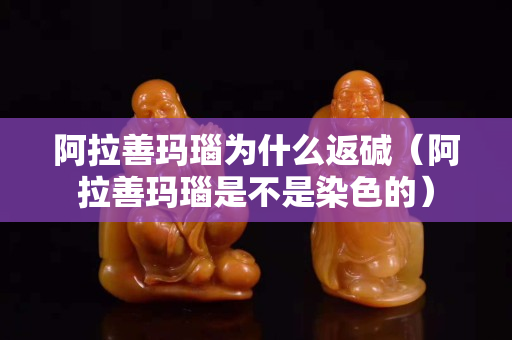 阿拉善玛瑙为什么返碱（阿拉善玛瑙是不是染色的）