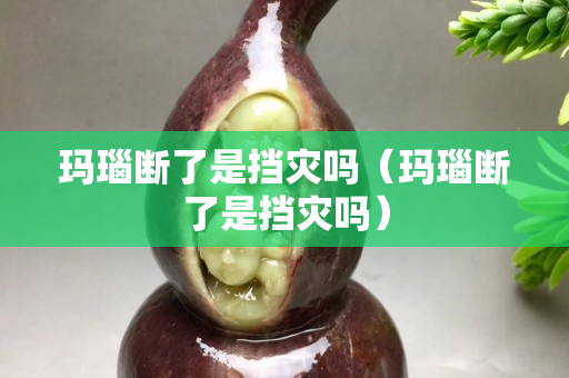 玛瑙断了是挡灾吗（玛瑙断了是挡灾吗）