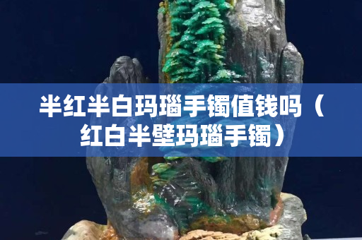 半红半白玛瑙手镯值钱吗（红白半壁玛瑙手镯）