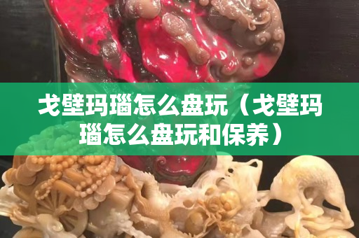 戈壁玛瑙怎么盘玩（戈壁玛瑙怎么盘玩和保养）