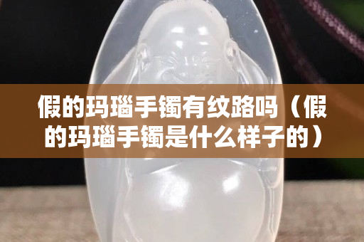 假的玛瑙手镯有纹路吗（假的玛瑙手镯是什么样子的）