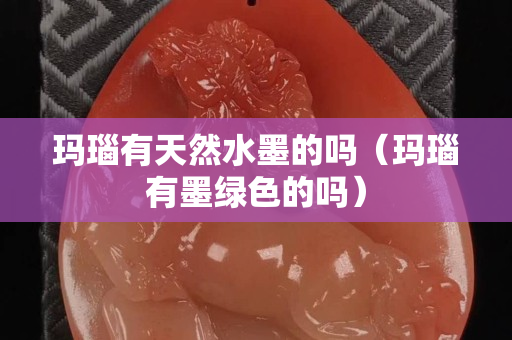 玛瑙有天然水墨的吗（玛瑙有墨绿色的吗）