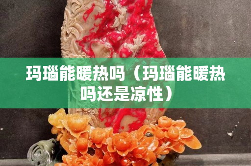 玛瑙能暖热吗（玛瑙能暖热吗还是凉性）