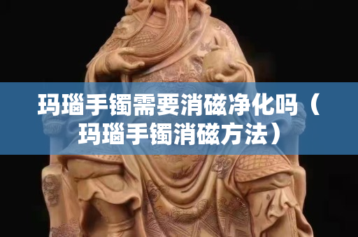 玛瑙手镯需要消磁净化吗（玛瑙手镯消磁方法）