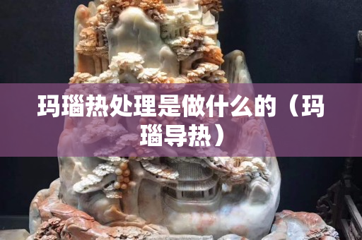 玛瑙热处理是做什么的（玛瑙导热）
