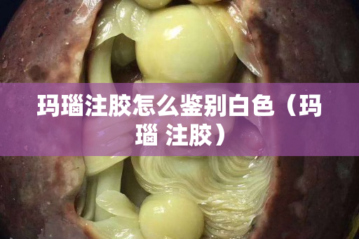 玛瑙注胶怎么鉴别白色（玛瑙 注胶）