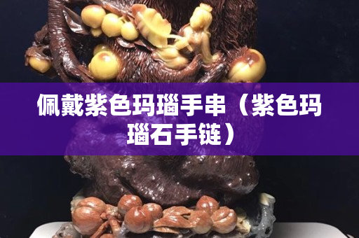 佩戴紫色玛瑙手串（紫色玛瑙石手链）