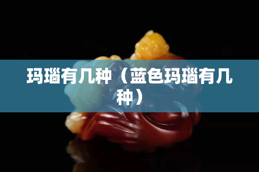 玛瑙有几种（蓝色玛瑙有几种）