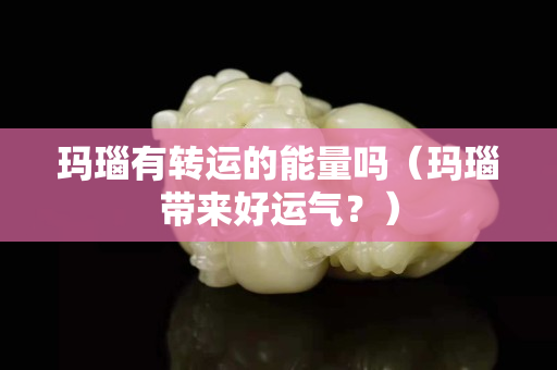 玛瑙有转运的能量吗（玛瑙带来好运气？）