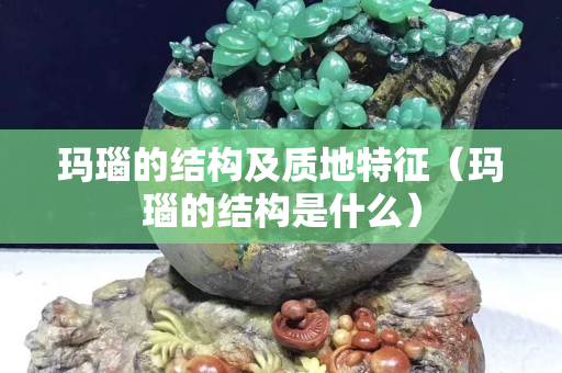 玛瑙的结构及质地特征（玛瑙的结构是什么）