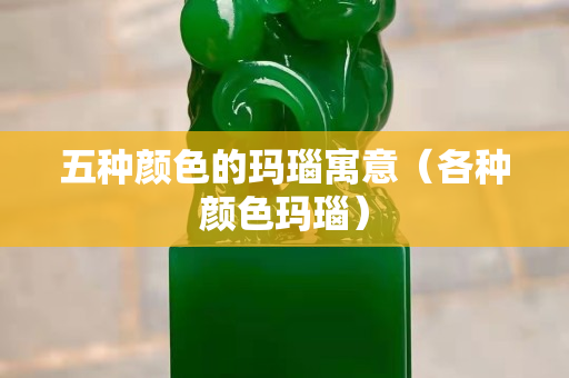 五种颜色的玛瑙寓意（各种颜色玛瑙）