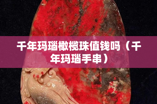 千年玛瑙橄榄珠值钱吗（千年玛瑙手串）