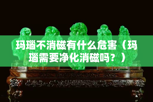 玛瑙不消磁有什么危害（玛瑙需要净化消磁吗？）