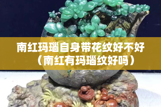 南红玛瑙自身带花纹好不好（南红有玛瑙纹好吗）