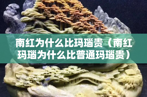 南红为什么比玛瑙贵（南红玛瑙为什么比普通玛瑙贵）
