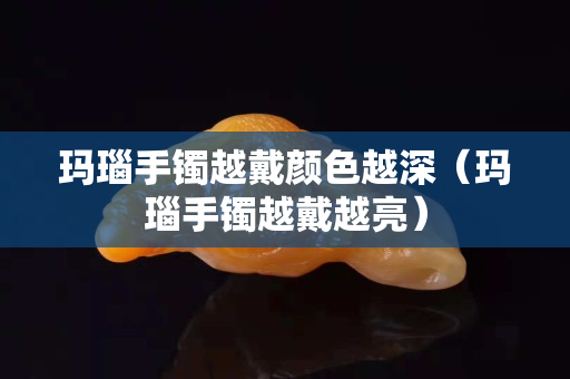 玛瑙手镯越戴颜色越深（玛瑙手镯越戴越亮）