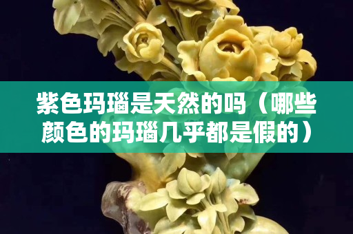 紫色玛瑙是天然的吗（哪些颜色的玛瑙几乎都是假的）