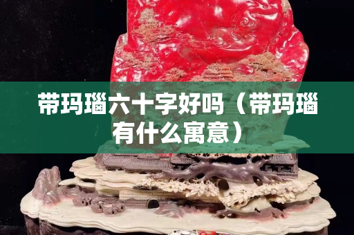 带玛瑙六十字好吗（带玛瑙有什么寓意）