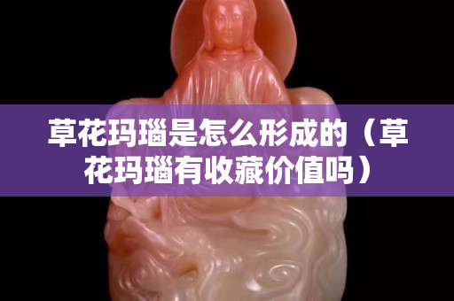 草花玛瑙是怎么形成的（草花玛瑙有收藏价值吗）