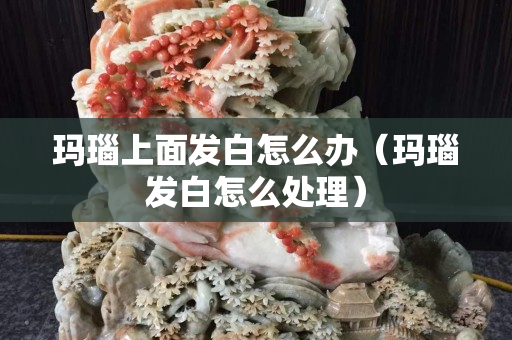 玛瑙上面发白怎么办（玛瑙发白怎么处理）