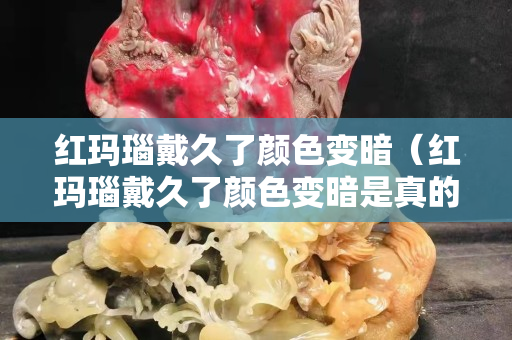 红玛瑙戴久了颜色变暗（红玛瑙戴久了颜色变暗是真的吗）