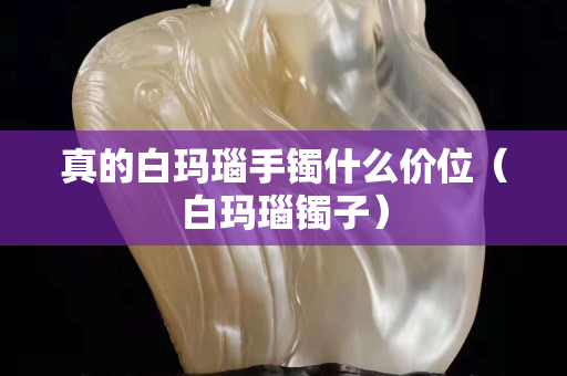 真的白玛瑙手镯什么价位（白玛瑙镯子）
