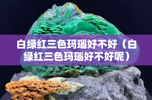 白绿红三色玛瑙好不好（白绿红三色玛瑙好不好呢）