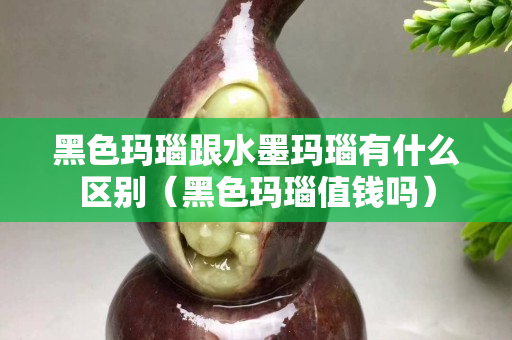 黑色玛瑙跟水墨玛瑙有什么区别（黑色玛瑙值钱吗）
