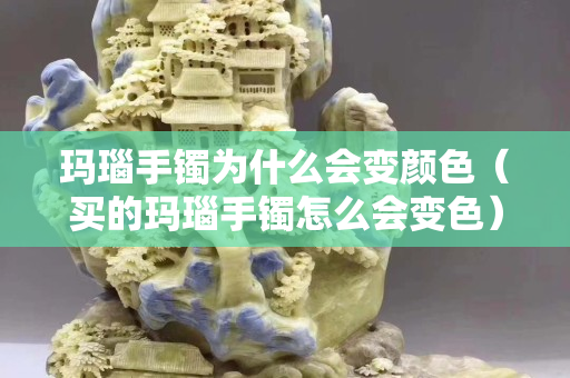 玛瑙手镯为什么会变颜色（买的玛瑙手镯怎么会变色）